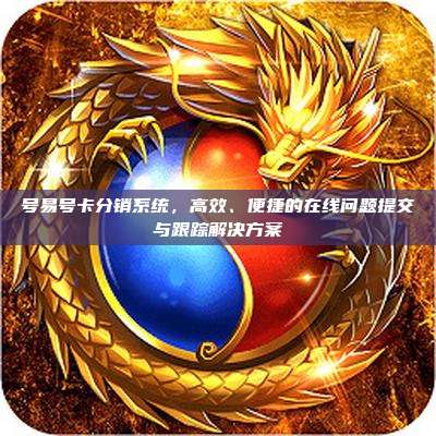 号易号卡分销系统，高效、便捷的在线问题提交与跟踪解决方案