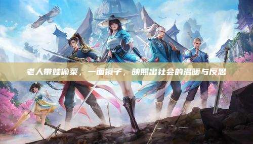 老人带娃偷菜,一面镜子,映照出社会的温暖与反思