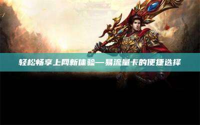 轻松畅享上网新体验—易流量卡的便捷选择