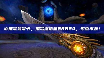 办理号易号卡，填写邀请码66664，惊喜不断！