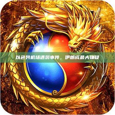 以色列机场遇袭事件,伊朗成最大嫌疑