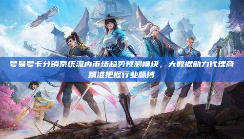号易号卡分销系统流内市场趋势预测模块,大数据助力代理商精准把握行业脉搏