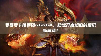 号易号卡推荐码66664，助您开启超值的通讯新篇章！