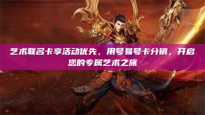 艺术联名卡享活动优先,用号易号卡分销,开启您的专属艺术之旅