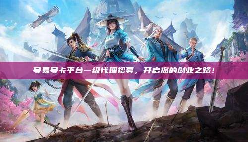 号易号卡平台一级代理招募，开启您的创业之路！