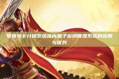 号易号卡分销系统流内量子密钥管理系统的应用与优势