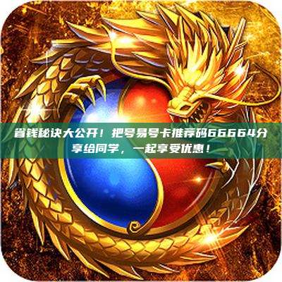 省钱秘诀大公开!把号易号卡推荐码66664分享给同学,一起享受优惠!
