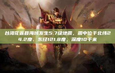台湾花莲县海域发生5.7级地震，震中位于北纬24.2度、东经121.8度，深度10千米