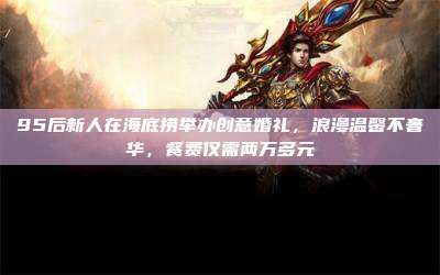 95后新人在海底捞举办创意婚礼,浪漫温馨不奢华,餐费仅需两万多元