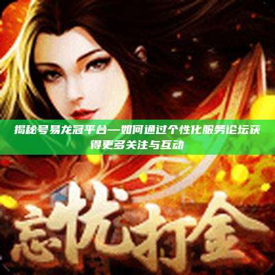 揭秘号易龙冠平台—如何通过个性化服务论坛获得更多关注与互动