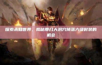 探索未知世界,揭秘那几大洞穴掉落六级时装的机会