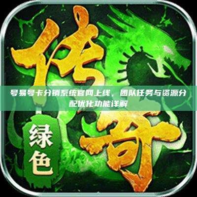 号易号卡分销系统官网上线，团队任务与资源分配优化功能详解
