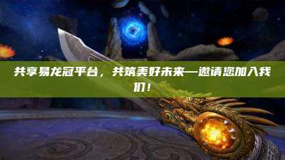 共享易龙冠平台,共筑美好未来—邀请您加入我们!