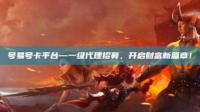 号易号卡平台—一级代理招募,开启财富新篇章!