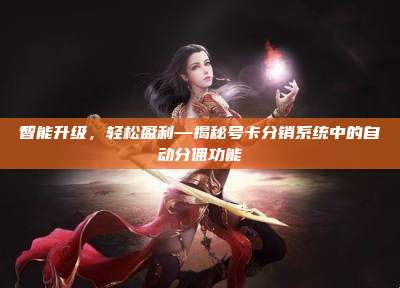 智能升级，轻松盈利—揭秘号卡分销系统中的自动分佣功能