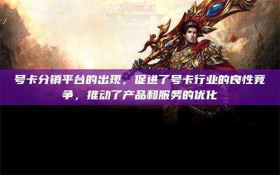 号卡分销平台的出现，促进了号卡行业的良性竞争，推动了产品和服务的优化