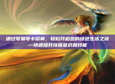通过号易号卡招募，轻松开启您的绿色生活之旅—快速提升环保意识和技能
