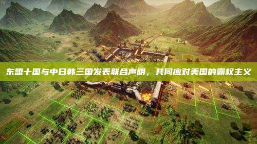 东盟十国与中日韩三国发表联合声明,共同应对美国的霸权主义