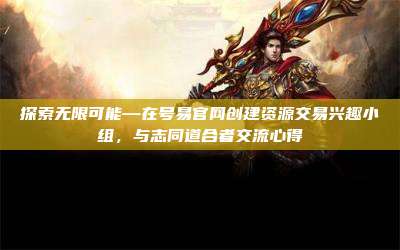 探索无限可能—在号易官网创建资源交易兴趣小组,与志同道合者交流心得