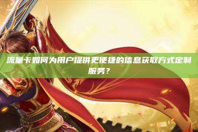 流量卡如何为用户提供更便捷的信息获取方式定制服务?