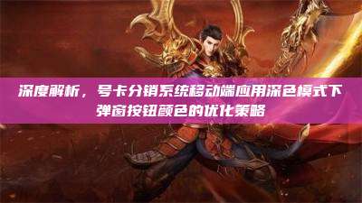 深度解析，号卡分销系统移动端应用深色模式下弹窗按钮颜色的优化策略