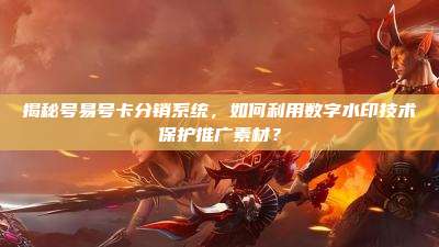 揭秘号易号卡分销系统，如何利用数字水印技术保护推广素材？