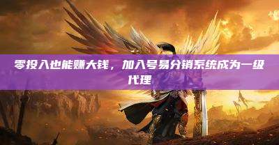 零投入也能赚大钱，加入号易分销系统成为一级代理