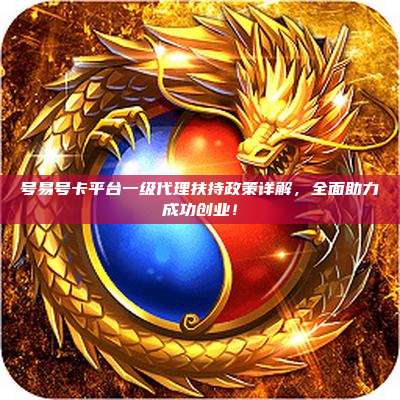 号易号卡平台一级代理扶持政策详解，全面助力成功创业！