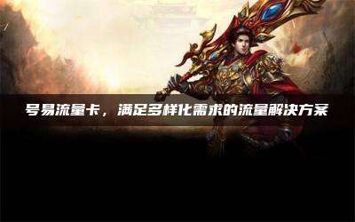 号易流量卡,满足多样化需求的流量解决方案