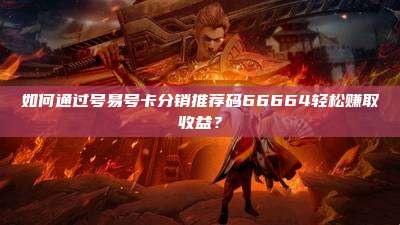 如何通过号易号卡分销推荐码66664轻松赚取收益？