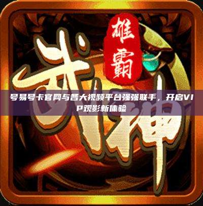 号易号卡官网与各大视频平台强强联手,开启VIP观影新体验