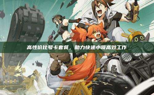 高性价比号卡套餐,助力快递小哥高效工作