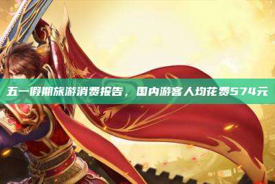 五一假期旅游消费报告,国内游客人均花费574元