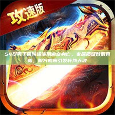 54岁男子医院输液后离奇身亡,家属质疑背后真相,院方回应引发轩然大波