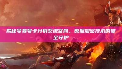 揭秘号易号卡分销系统官网，数据加密技术的安全守护