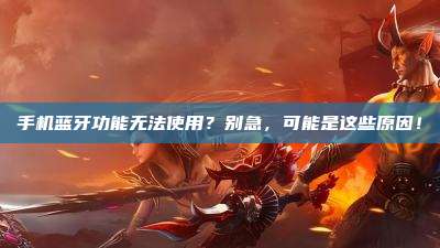 手机蓝牙功能无法使用？别急，可能是这些原因！