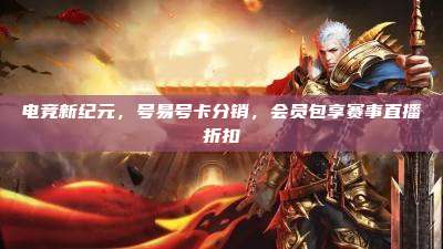 电竞新纪元,号易号卡分销,会员包享赛事直播折扣