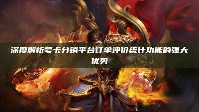 深度解析号卡分销平台订单评价统计功能的强大优势