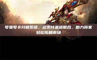 号易号卡分销系统,多支付渠道聚合,助力商家轻松拓展市场