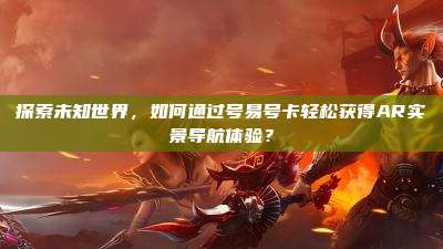 探索未知世界,如何通过号易号卡轻松获得AR实景导航体验?