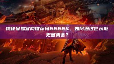 揭秘号易官网推荐码66664,如何通过它获取更多机会?