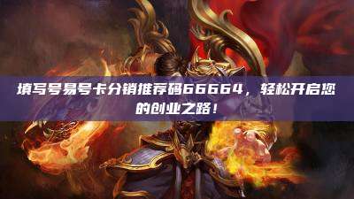 填写号易号卡分销推荐码66664,轻松开启您的创业之路!