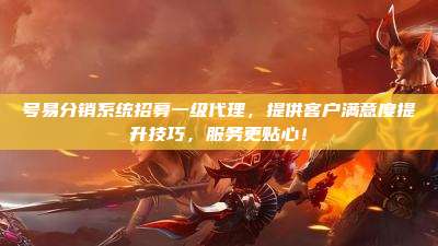 号易分销系统招募一级代理，提供客户满意度提升技巧，服务更贴心！