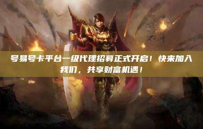 号易号卡平台一级代理招募正式开启!快来加入我们,共享财富机遇!