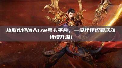 热烈欢迎加入172号卡平台,一级代理招募活动持续升温!