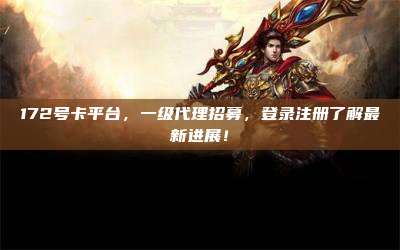 172号卡平台,一级代理招募,登录注册了解最新进展!