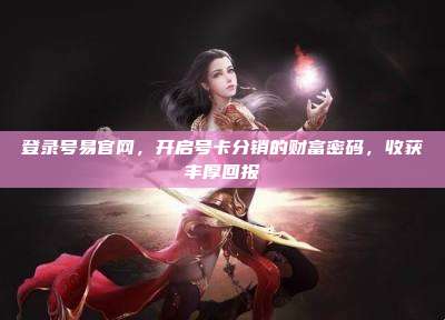 登录号易官网,开启号卡分销的财富密码,收获丰厚回报