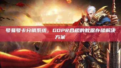 号易号卡分销系统，GDPR合规的数据存储解决方案