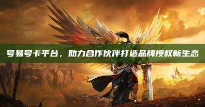 号易号卡平台,助力合作伙伴打造品牌授权新生态