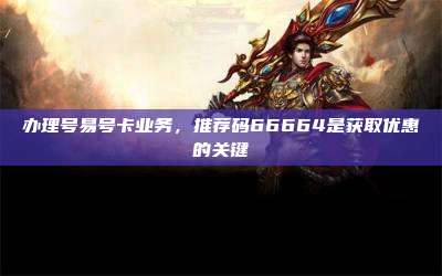办理号易号卡业务,推荐码66664是获取优惠的关键